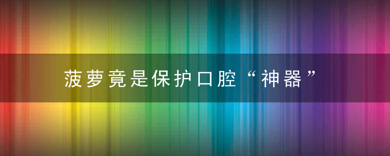 菠萝竟是保护口腔“神器” 这些食物对口腔好